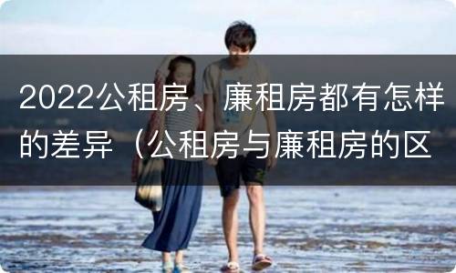 2022公租房、廉租房都有怎样的差异（公租房与廉租房的区别都在此,别再搞错了!）