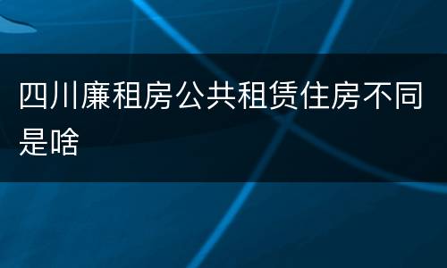 四川廉租房公共租赁住房不同是啥