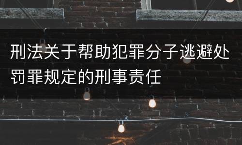 刑法关于帮助犯罪分子逃避处罚罪规定的刑事责任