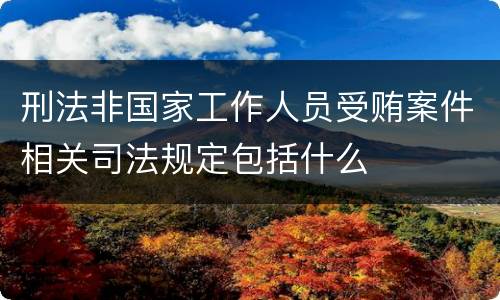 刑法非国家工作人员受贿案件相关司法规定包括什么