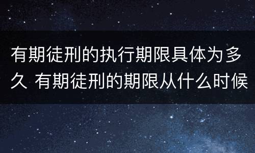 有期徒刑的执行期限具体为多久 有期徒刑的期限从什么时候开始