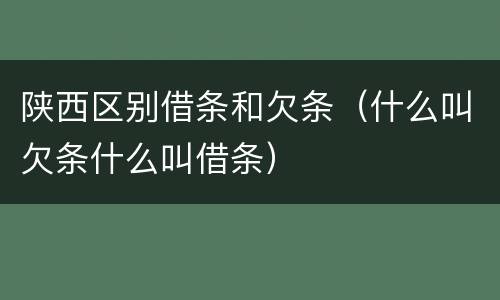 陕西区别借条和欠条（什么叫欠条什么叫借条）