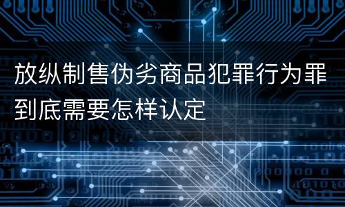 放纵制售伪劣商品犯罪行为罪到底需要怎样认定