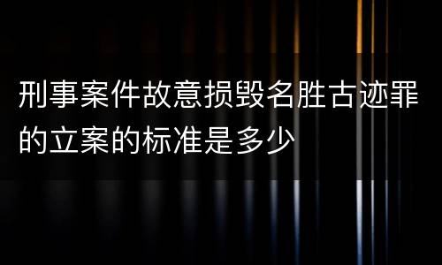 刑事案件故意损毁名胜古迹罪的立案的标准是多少