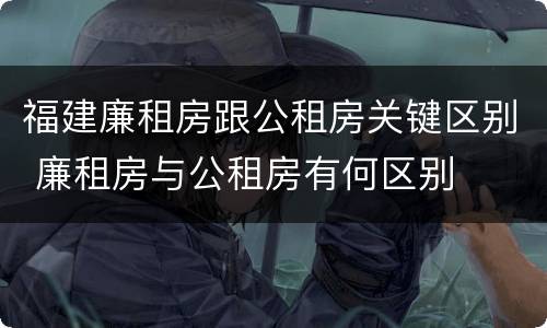 福建廉租房跟公租房关键区别 廉租房与公租房有何区别