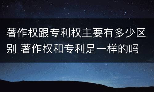 著作权跟专利权主要有多少区别 著作权和专利是一样的吗
