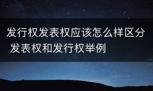发行权发表权应该怎么样区分 发表权和发行权举例