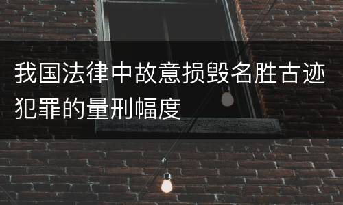 我国法律中故意损毁名胜古迹犯罪的量刑幅度