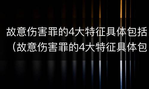 故意伤害罪的4大特征具体包括（故意伤害罪的4大特征具体包括哪些）