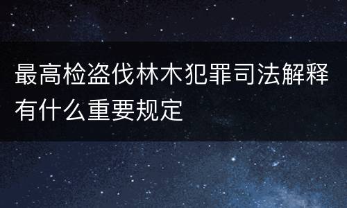 最高检盗伐林木犯罪司法解释有什么重要规定
