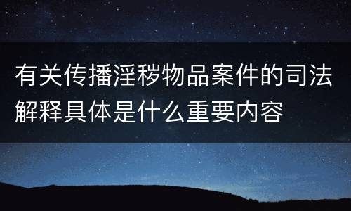 有关传播淫秽物品案件的司法解释具体是什么重要内容
