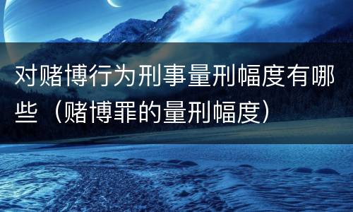 对赌博行为刑事量刑幅度有哪些（赌博罪的量刑幅度）