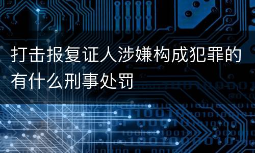 打击报复证人涉嫌构成犯罪的有什么刑事处罚