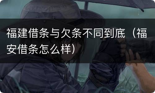 福建借条与欠条不同到底（福安借条怎么样）