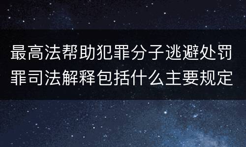 最高法帮助犯罪分子逃避处罚罪司法解释包括什么主要规定
