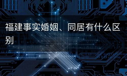 福建事实婚姻、同居有什么区别
