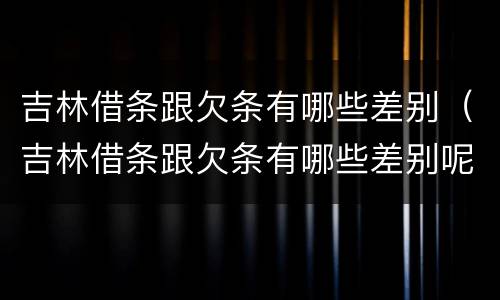 吉林借条跟欠条有哪些差别（吉林借条跟欠条有哪些差别呢）