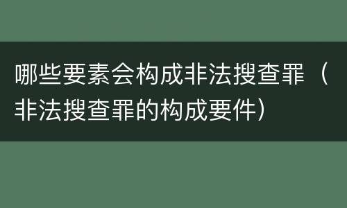 哪些要素会构成非法搜查罪（非法搜查罪的构成要件）