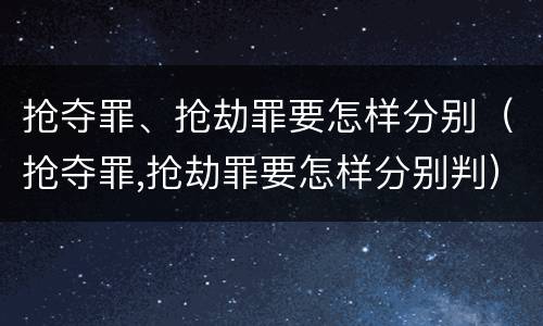 抢夺罪、抢劫罪要怎样分别（抢夺罪,抢劫罪要怎样分别判）
