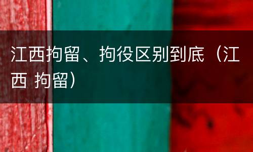 江西拘留、拘役区别到底（江西 拘留）