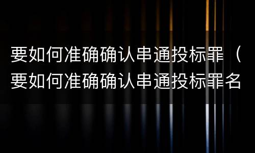 要如何准确确认串通投标罪（要如何准确确认串通投标罪名）