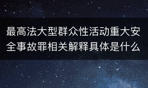 最高法大型群众性活动重大安全事故罪相关解释具体是什么重要内容