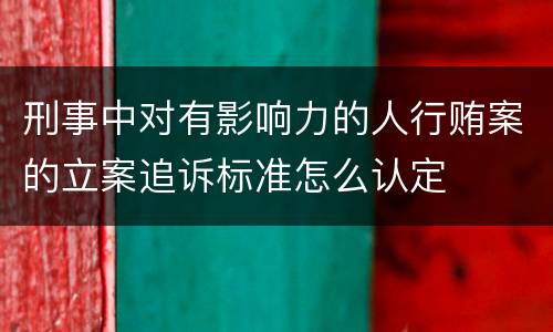 刑事中对有影响力的人行贿案的立案追诉标准怎么认定