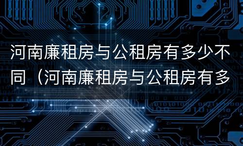 河南廉租房与公租房有多少不同（河南廉租房与公租房有多少不同呢）