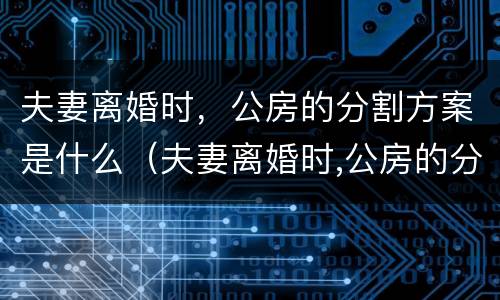 夫妻离婚时，公房的分割方案是什么（夫妻离婚时,公房的分割方案是什么法律）