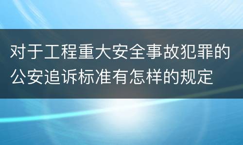 对于工程重大安全事故犯罪的公安追诉标准有怎样的规定