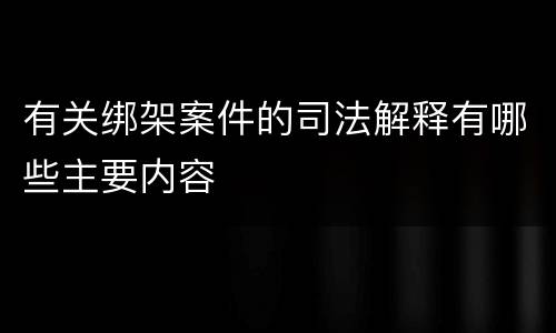 有关绑架案件的司法解释有哪些主要内容