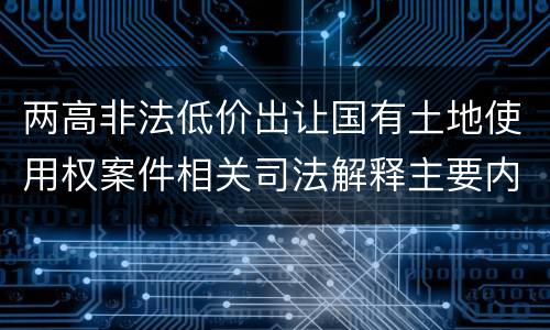 两高非法低价出让国有土地使用权案件相关司法解释主要内容有哪些