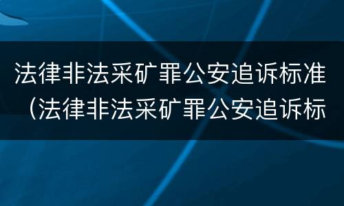 法律非法采矿罪公安追诉标准（法律非法采矿罪公安追诉标准规定）