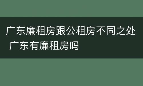广东廉租房跟公租房不同之处 广东有廉租房吗