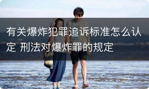 有关爆炸犯罪追诉标准怎么认定 刑法对爆炸罪的规定