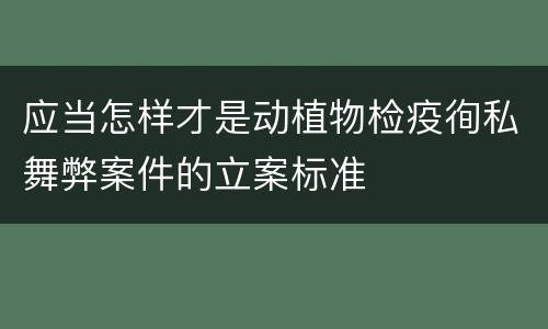 应当怎样才是动植物检疫徇私舞弊案件的立案标准