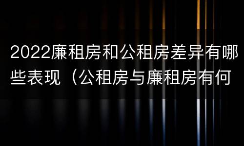 2022廉租房和公租房差异有哪些表现(公租房与廉租房有何区别)
