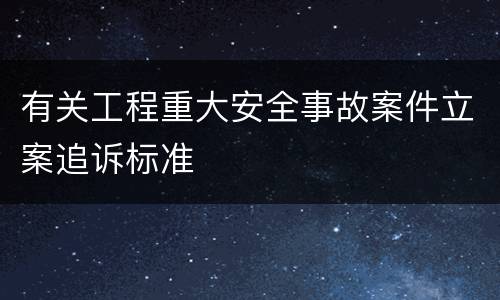 有关工程重大安全事故案件立案追诉标准