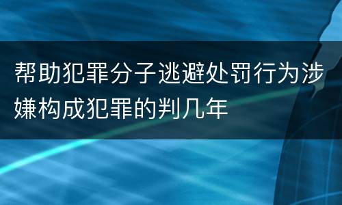 帮助犯罪分子逃避处罚行为涉嫌构成犯罪的判几年
