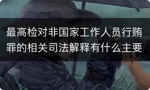 最高检对非国家工作人员行贿罪的相关司法解释有什么主要规定