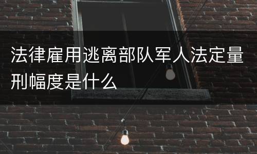 法律雇用逃离部队军人法定量刑幅度是什么