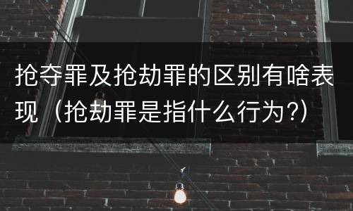 抢夺罪及抢劫罪的区别有啥表现（抢劫罪是指什么行为?）