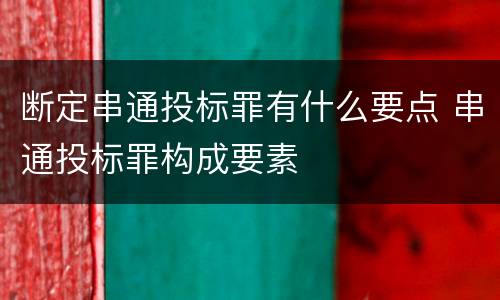断定串通投标罪有什么要点 串通投标罪构成要素
