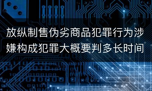放纵制售伪劣商品犯罪行为涉嫌构成犯罪大概要判多长时间