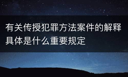 有关传授犯罪方法案件的解释具体是什么重要规定
