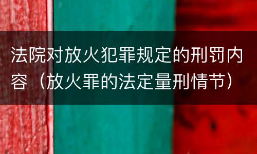 法院对放火犯罪规定的刑罚内容（放火罪的法定量刑情节）