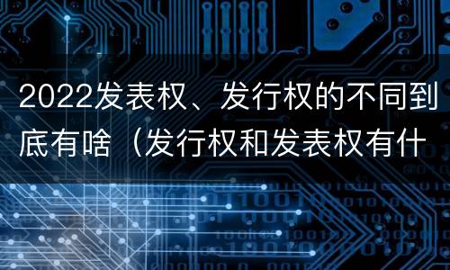 2022发表权、发行权的不同到底有啥（发行权和发表权有什么区别）