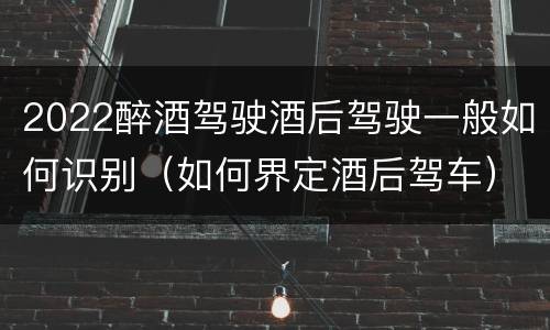 2022醉酒驾驶酒后驾驶一般如何识别（如何界定酒后驾车）
