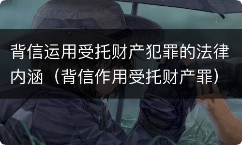 背信运用受托财产犯罪的法律内涵（背信作用受托财产罪）