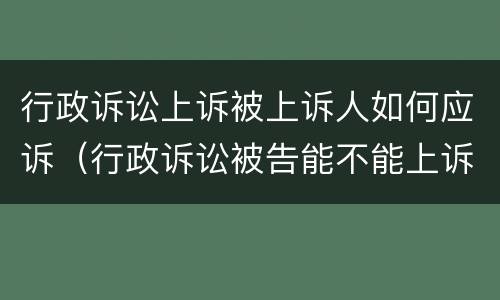 行政诉讼上诉被上诉人如何应诉（行政诉讼被告能不能上诉）